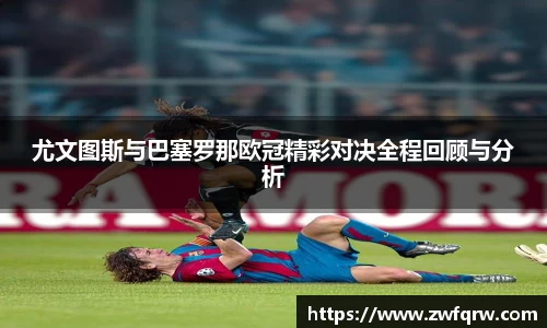 尤文图斯与巴塞罗那欧冠精彩对决全程回顾与分析