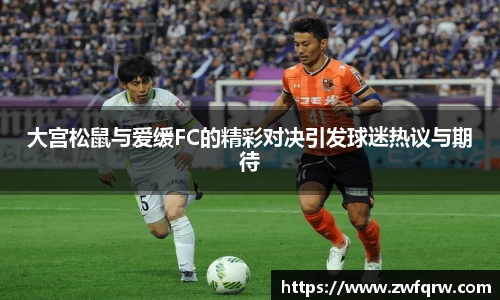 大宫松鼠与爱缓FC的精彩对决引发球迷热议与期待