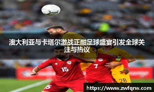 澳大利亚与卡塔尔激战正酣足球盛宴引发全球关注与热议
