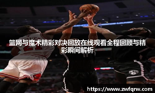 篮网与魔术精彩对决回放在线观看全程回顾与精彩瞬间解析